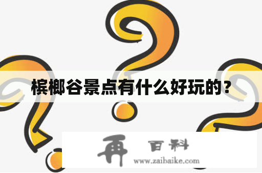 槟榔谷景点有什么好玩的？