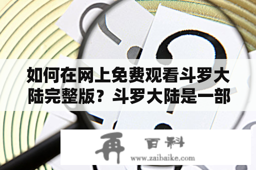 如何在网上免费观看斗罗大陆完整版？斗罗大陆是一部非常受欢迎的动画片，它讲述了唐三和他的同伴在斗罗大陆的冒险故事。如果你还没有看过斗罗大陆完整版，或者想重新观看这部动画片，那么这篇文章将帮助你找到免费观看斗罗大陆完整版的方法。