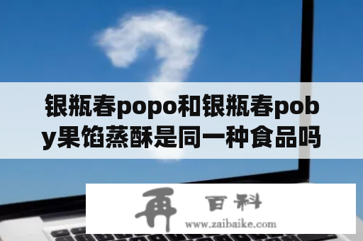 银瓶春popo和银瓶春poby果馅蒸酥是同一种食品吗？银瓶春popo与银瓶春poby果馅蒸酥的区别近年来，银瓶春popo和银瓶春poby果馅蒸酥成为了人们趋之若鹜的美食，但是很多人会想知道，这两种食品有什么区别呢？