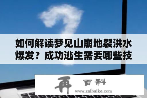 如何解读梦见山崩地裂洪水爆发？成功逃生需要哪些技巧？