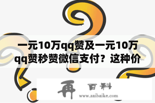 一元10万qq赞及一元10万qq赞秒赞微信支付？这种价格能买到的赞还真的靠谱吗？