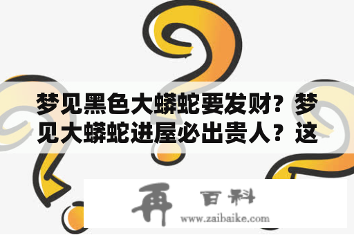 梦见黑色大蟒蛇要发财？梦见大蟒蛇进屋必出贵人？这些梦境究竟意味着什么？