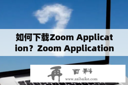 如何下载Zoom Application？Zoom Application