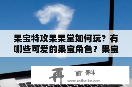 果宝特攻果果堂如何玩？有哪些可爱的果宝角色？果宝特攻果果堂的图片都长什么样？