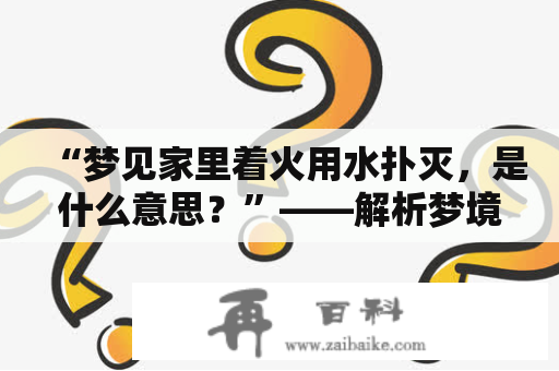 “梦见家里着火用水扑灭，是什么意思？”——解析梦境中的火灾与灭火