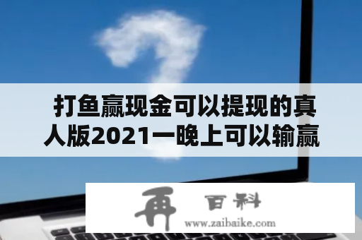  打鱼赢现金可以提现的真人版2021一晚上可以输赢多少？