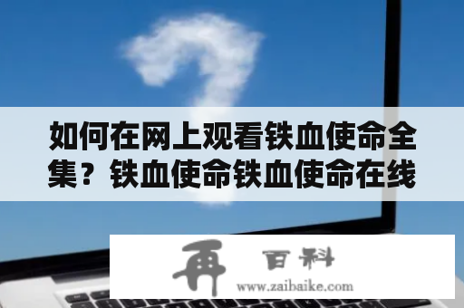 如何在网上观看铁血使命全集？铁血使命铁血使命在线观看全集完整版