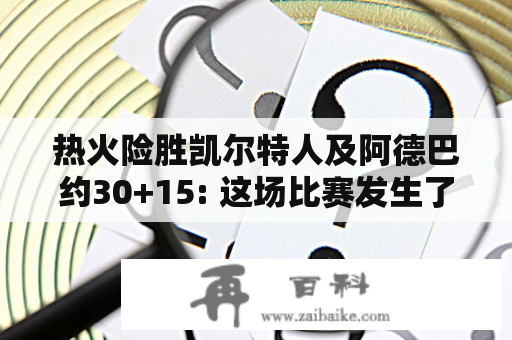 热火险胜凯尔特人及阿德巴约30+15: 这场比赛发生了什么？