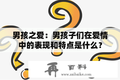 男孩之爱：男孩子们在爱情中的表现和特点是什么？