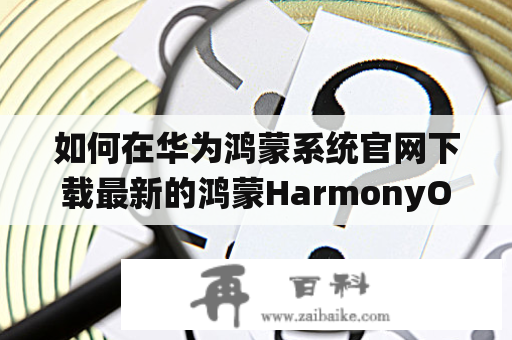 如何在华为鸿蒙系统官网下载最新的鸿蒙HarmonyOS？