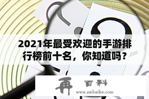 2021年最受欢迎的手游排行榜前十名，你知道吗？