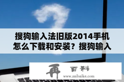 搜狗输入法旧版2014手机怎么下载和安装？搜狗输入法旧版2014是搜狗公司推出的一款输入法软件，它具有词库丰富、输入准确等优点，深受用户喜爱。对于那些使用老旧手机的用户来说，2014年发布的旧版搜狗输入法可能更适合他们的手机配置，但如何下载和安装呢？