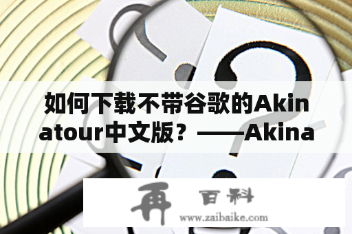 如何下载不带谷歌的Akinatour中文版？——Akinatour中文版下载及Akinatour中文版下载免谷歌