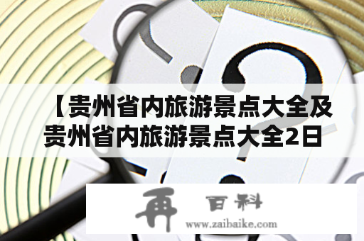 【贵州省内旅游景点大全及贵州省内旅游景点大全2日游】——贵州省内哪些景点值得游玩？如何规划2日游行程？