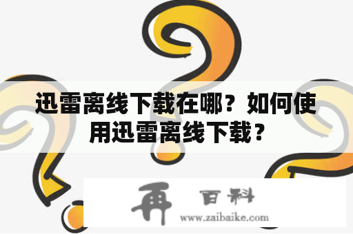 迅雷离线下载在哪？如何使用迅雷离线下载？