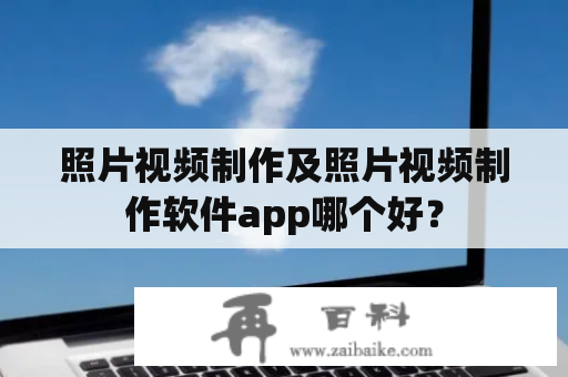 照片视频制作及照片视频制作软件app哪个好？