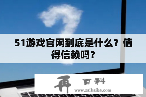 51游戏官网到底是什么？值得信赖吗？