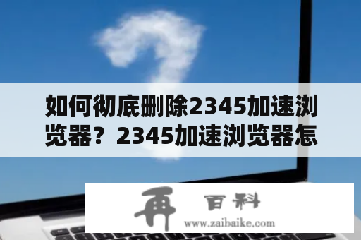 如何彻底删除2345加速浏览器？2345加速浏览器怎么样？2345加速浏览器是一款国内常用的浏览器，提供了基于 Chromium 内核的高速浏览体验，同时也包括一些实用的服务和功能，比如在线翻译、截图、下载等等。 虽然2345加速浏览器拥有一些不错的功能，但是对于一些用户来说这些额外功能并不实用，还会影响电脑性能，所以需要将其卸载。