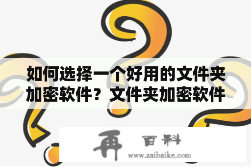 如何选择一个好用的文件夹加密软件？文件夹加密软件免费版有哪些值得推荐的？