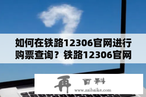 如何在铁路12306官网进行购票查询？铁路12306官网购票查询电话是多少？