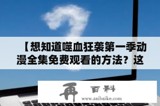 【想知道噬血狂袭第一季动漫全集免费观看的方法？这里有详细指南！】噬血狂袭是一部非常受欢迎的血腥暴力动漫，讲述了盛行于现代日本的吸血鬼与一群能够对其进行克制的特殊能力者之间的战斗。第一季共有12集，本文将为你介绍如何免费观看全集。