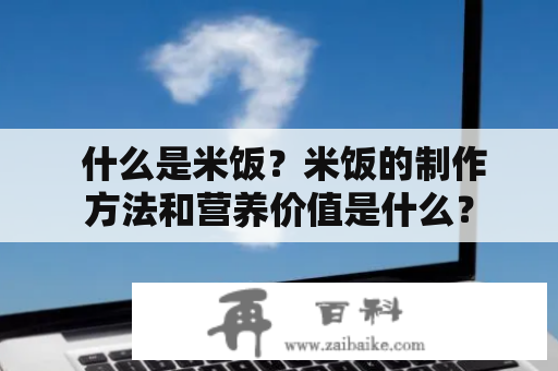  什么是米饭？米饭的制作方法和营养价值是什么？