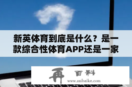 新英体育到底是什么？是一款综合性体育APP还是一家赛事平台呢？