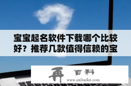 宝宝起名软件下载哪个比较好？推荐几款值得信赖的宝宝起名软件！