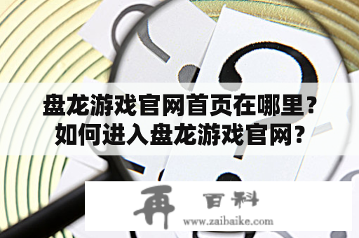 盘龙游戏官网首页在哪里？如何进入盘龙游戏官网？