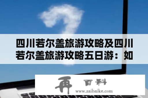 四川若尔盖旅游攻略及四川若尔盖旅游攻略五日游：如何规划出最佳旅游路线？