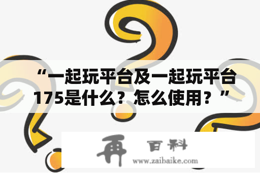 “一起玩平台及一起玩平台175是什么？怎么使用？”一起玩平台是一款面向全球用户的在线游戏社交平台，致力于打造最好玩、最好用的游戏交友平台。而一起玩平台175则是一起玩的全球PC游戏商城，为用户提供方便、快捷的游戏购买服务。接下来，我们将详细介绍这两个平台。