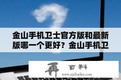 金山手机卫士官方版和最新版哪一个更好？金山手机卫士官方版金山手机卫士最新版