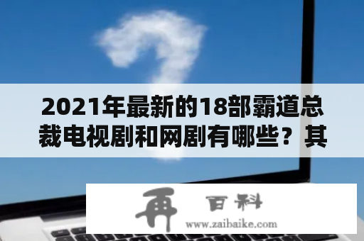 2021年最新的18部霸道总裁电视剧和网剧有哪些？其中有哪些充满不可思议的爱情呢？