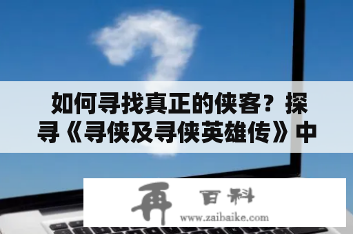  如何寻找真正的侠客？探寻《寻侠及寻侠英雄传》中的侠义精神 