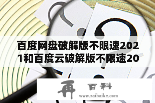 百度网盘破解版不限速2021和百度云破解版不限速2021真的存在吗？