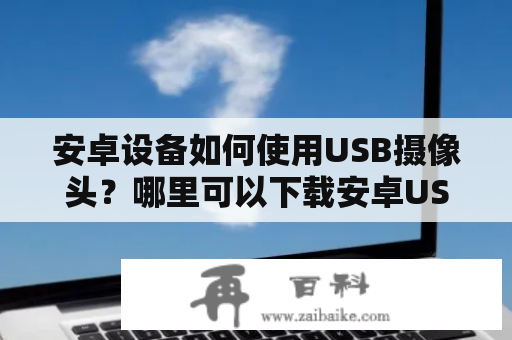 安卓设备如何使用USB摄像头？哪里可以下载安卓USB摄像头驱动？