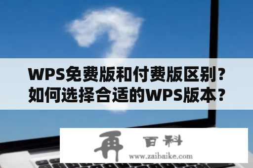 WPS免费版和付费版区别？如何选择合适的WPS版本？