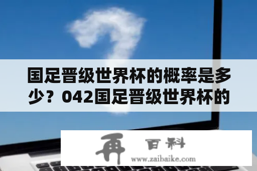 国足晋级世界杯的概率是多少？042国足晋级世界杯的概率又有何变化？这是所有国足球迷都十分关心的问题。国足在过去的几年里表现并不稳定，而这种不稳定的表现对于球队来说是一个非常大的挑战。因此，国足晋级世界杯的概率一直是一个备受关注的话题。