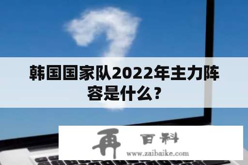 韩国国家队2022年主力阵容是什么？