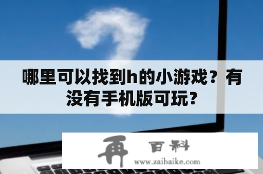 哪里可以找到h的小游戏？有没有手机版可玩？