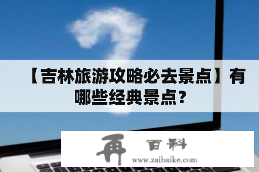 【吉林旅游攻略必去景点】有哪些经典景点？