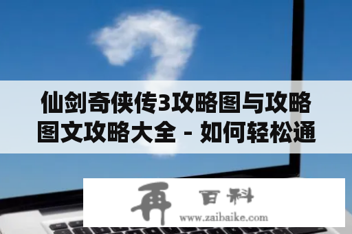 仙剑奇侠传3攻略图与攻略图文攻略大全 - 如何轻松通关仙剑奇侠传3？