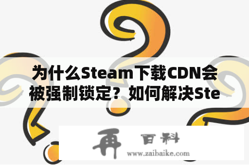 为什么Steam下载CDN会被强制锁定？如何解决Steam下载CDN强制锁定V4问题？