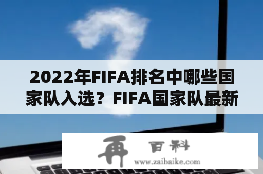 2022年FIFA排名中哪些国家队入选？FIFA国家队最新排名是怎样的？