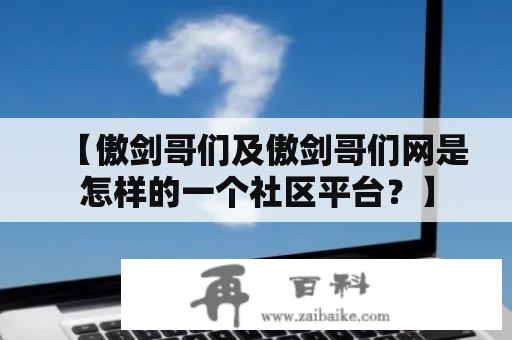 【傲剑哥们及傲剑哥们网是怎样的一个社区平台？】