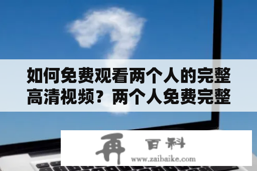 如何免费观看两个人的完整高清视频？两个人免费完整高清视频在线观看伦理