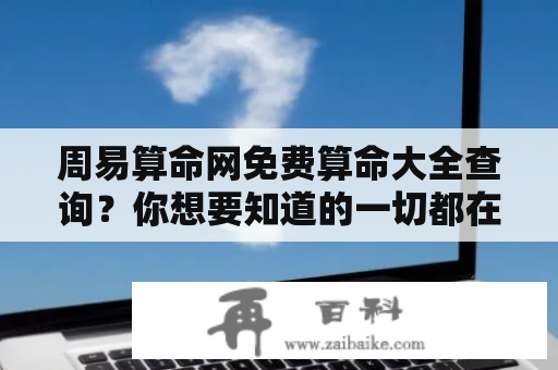 周易算命网免费算命大全查询？你想要知道的一切都在这里！