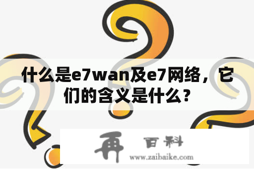 什么是e7wan及e7网络，它们的含义是什么？