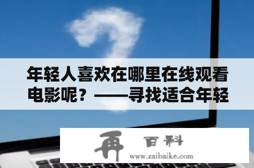 年轻人喜欢在哪里在线观看电影呢？——寻找适合年轻人的电影网站