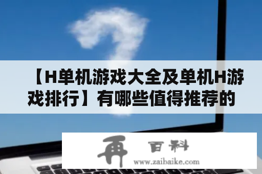 【H单机游戏大全及单机H游戏排行】有哪些值得推荐的单机H游戏？H单机游戏排行榜前十名是哪些？